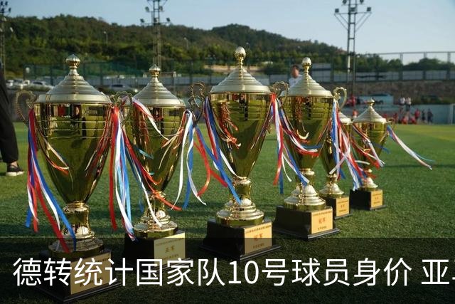 德转统计国家队10号球员身价 亚马尔1.5亿居榜首