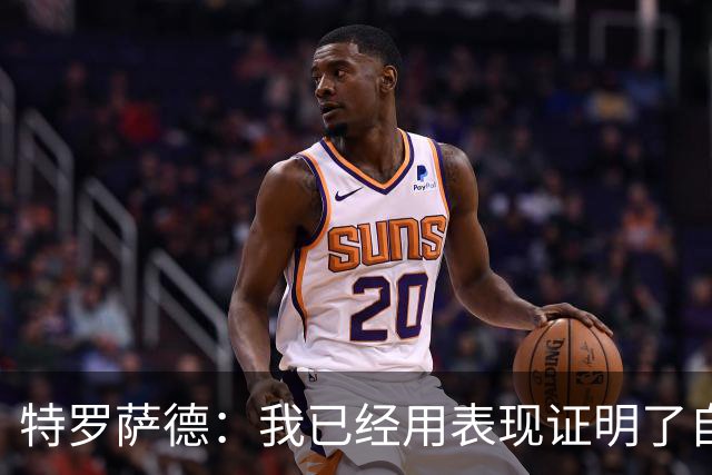 特罗萨德：我已经用表现证明了自己