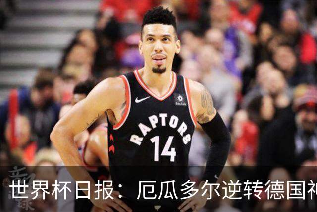世界杯日报：厄瓜多尔逆转德国神奇出线 日本晋级将战巴西
