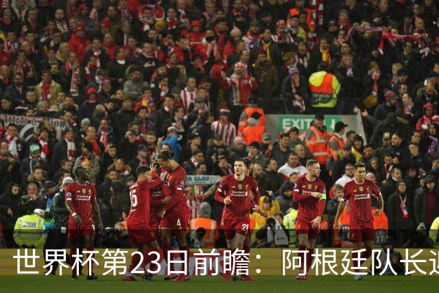 世界杯第23日前瞻：阿根廷队长迎历史之夜 卫冕冠军PK大黑马