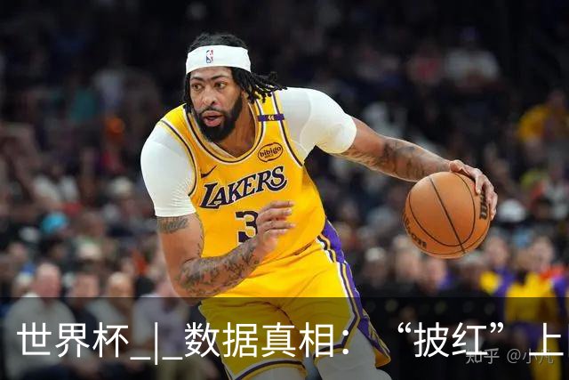 世界杯 | 数据真相：“披红”上阵巴洛贡表现如何