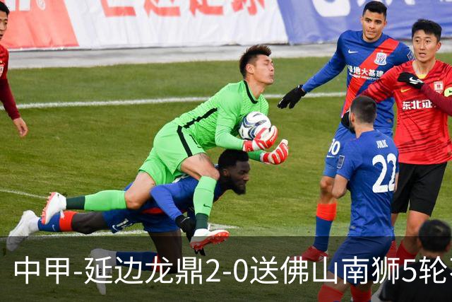 中甲-延边龙鼎2-0送佛山南狮5轮不胜 多明戈斯角球破门徐继祖建功