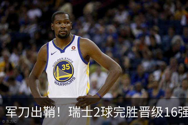 军刀出鞘！瑞士2球完胜晋级16强 时隔88年淘汰赛赢球