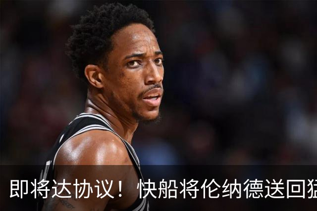 即将达协议！快船将伦纳德送回猛龙 得到莺歌+迪克+2首轮等