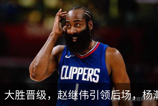 大胜晋级，赵继伟引领后场，杨瀚森替补表现抢眼，男篮迈向新阶段信心满满