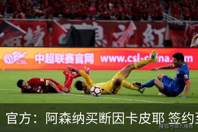 官方：阿森纳买断因卡皮耶 签约至2031年转会费4000万欧