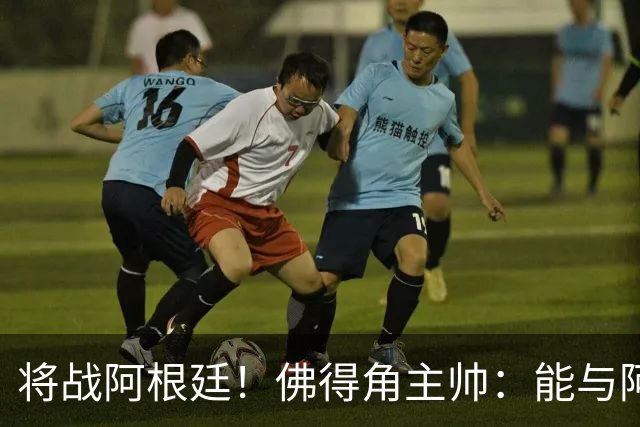 将战阿根廷！佛得角主帅：能与阿根廷和梅西交手是一种骄傲