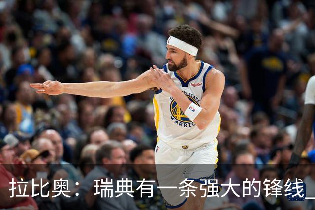 拉比奥：瑞典有一条强大的锋线 萨利巴的情况并不乐观