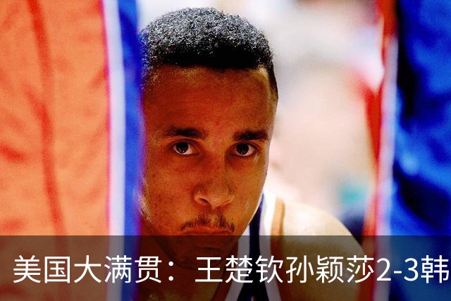 美国大满贯：王楚钦/孙颖莎2-3韩国组合收获混双亚军