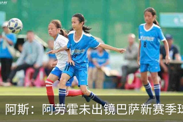 阿斯：阿劳霍未出镜巴萨新赛季球衣宣传片令人意外，他是球队队长